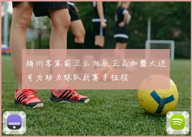 梅州客家前卫么旭辰正式加盟大连可为助力球队新赛季征程