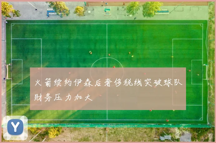 火箭续约伊森后奢侈税线突破球队财务压力加大