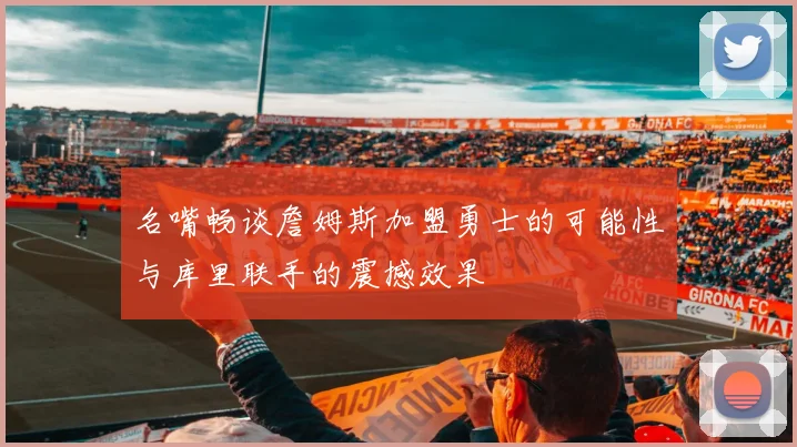 名嘴畅谈詹姆斯加盟勇士的可能性与库里联手的震撼效果