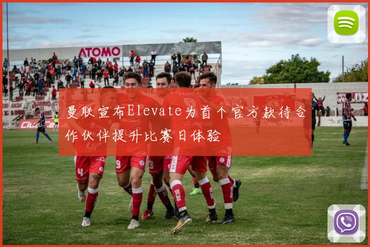 曼联宣布Elevate为首个官方款待合作伙伴提升比赛日体验