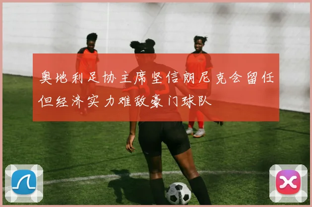奥地利足协主席坚信朗尼克会留任但经济实力难敌豪门球队