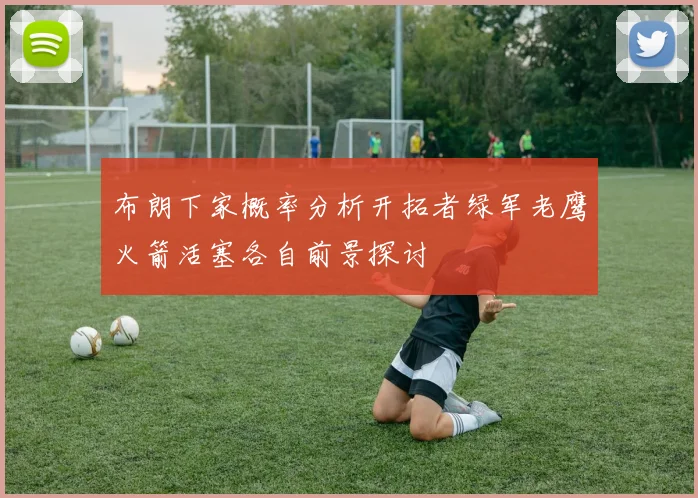 布朗下家概率分析开拓者绿军老鹰火箭活塞各自前景探讨