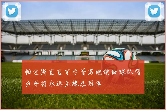 帕金斯直言字母哥若继续做球队得分手将永远无缘总冠军