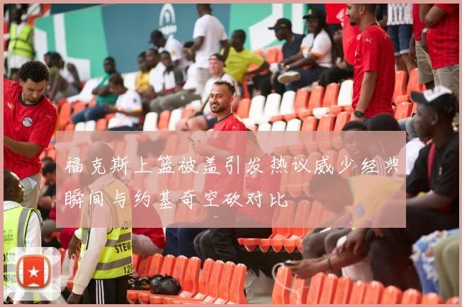 福克斯上篮被盖引发热议威少经典瞬间与约基奇空砍对比