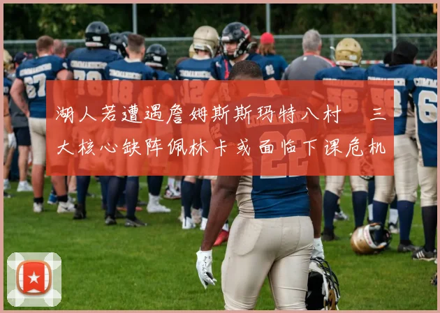 湖人若遭遇詹姆斯斯玛特八村塁三大核心缺阵佩林卡或面临下课危机