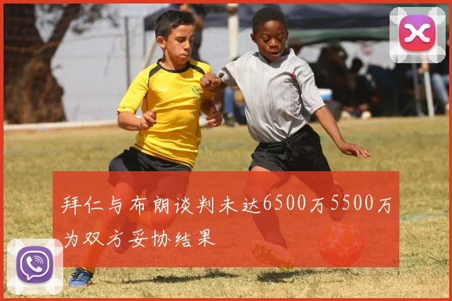 拜仁与布朗谈判未达6500万5500万为双方妥协结果