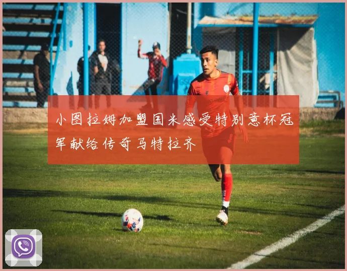 小图拉姆加盟国米感受特别意杯冠军献给传奇马特拉齐
