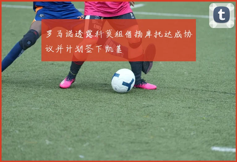 罗马诺透露科莫租借扬库托达成协议并计划签下凯基