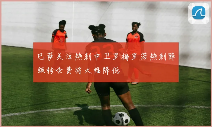 巴萨关注热刺中卫罗梅罗若热刺降级转会费将大幅降低