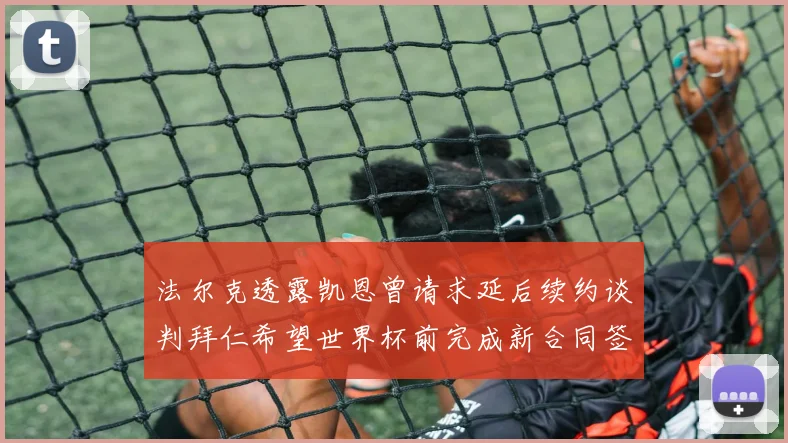 法尔克透露凯恩曾请求延后续约谈判拜仁希望世界杯前完成新合同签署