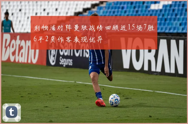 利物浦对阵曼联战绩回顾近15场7胜6平2负作客表现优异
