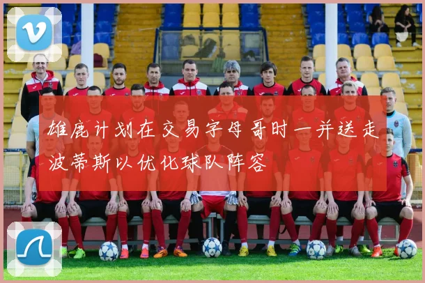 雄鹿计划在交易字母哥时一并送走波蒂斯以优化球队阵容